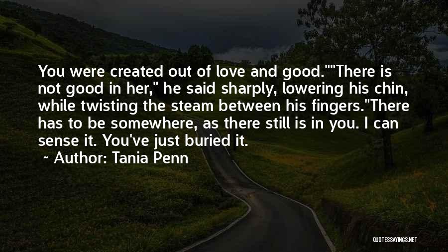 Tania Penn Quotes: You Were Created Out Of Love And Good.there Is Not Good In Her, He Said Sharply, Lowering His Chin, While