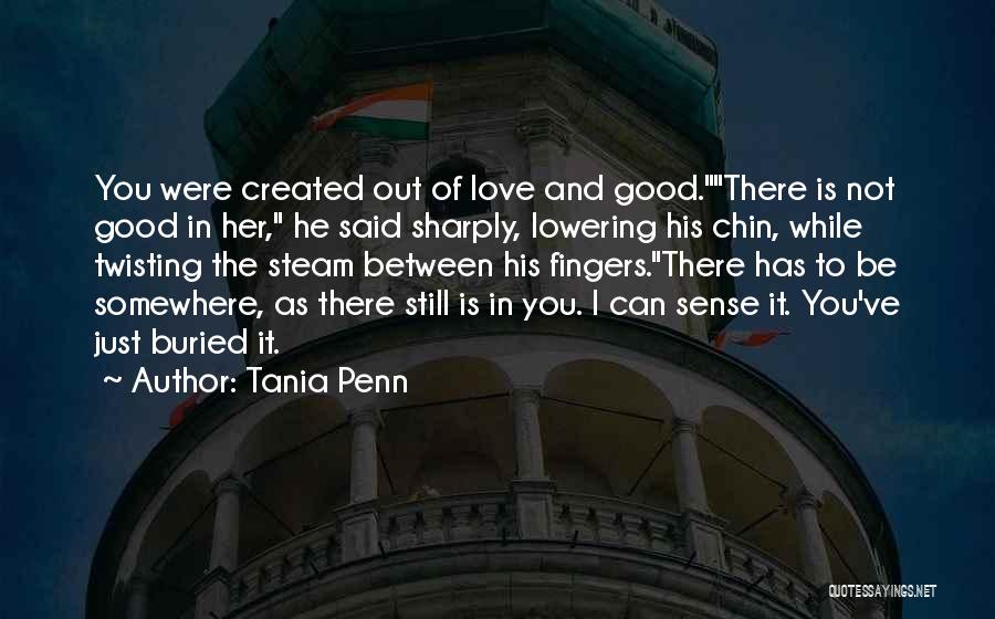 Tania Penn Quotes: You Were Created Out Of Love And Good.there Is Not Good In Her, He Said Sharply, Lowering His Chin, While