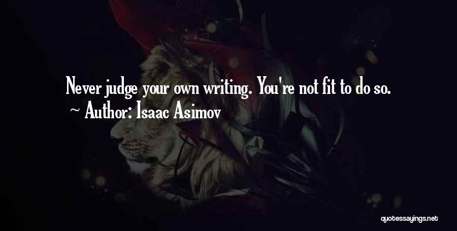 Isaac Asimov Quotes: Never Judge Your Own Writing. You're Not Fit To Do So.