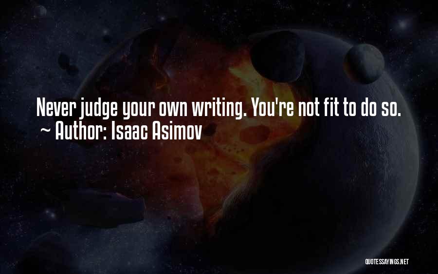 Isaac Asimov Quotes: Never Judge Your Own Writing. You're Not Fit To Do So.