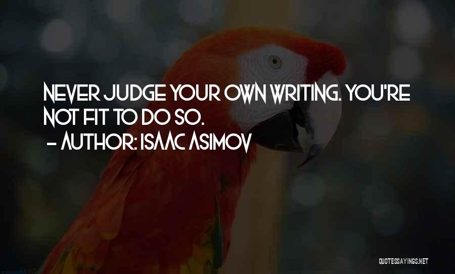 Isaac Asimov Quotes: Never Judge Your Own Writing. You're Not Fit To Do So.