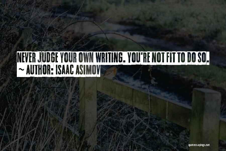 Isaac Asimov Quotes: Never Judge Your Own Writing. You're Not Fit To Do So.