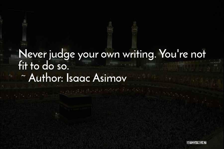 Isaac Asimov Quotes: Never Judge Your Own Writing. You're Not Fit To Do So.