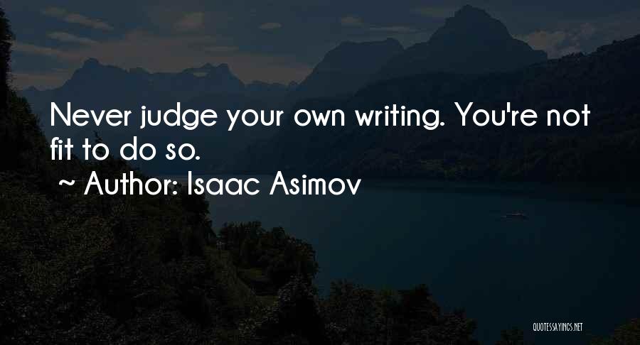 Isaac Asimov Quotes: Never Judge Your Own Writing. You're Not Fit To Do So.