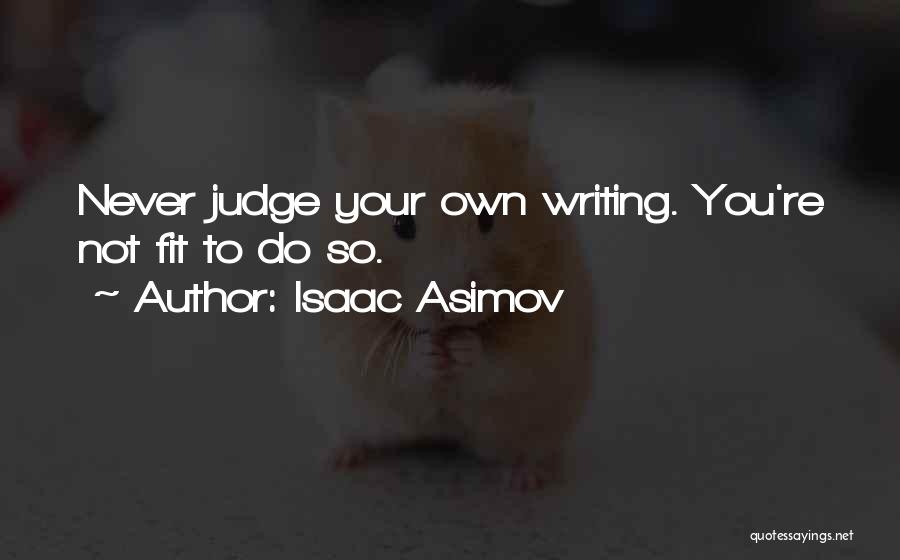 Isaac Asimov Quotes: Never Judge Your Own Writing. You're Not Fit To Do So.