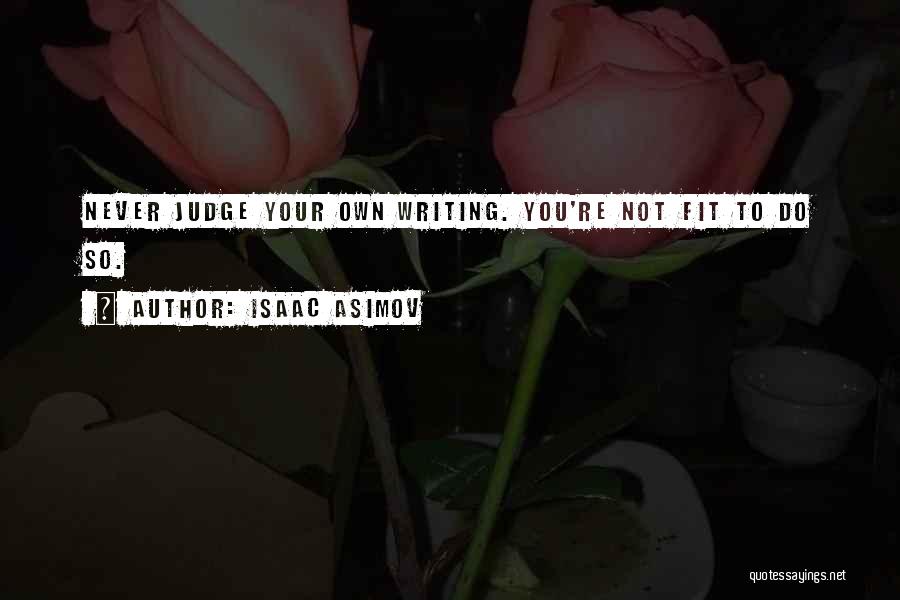 Isaac Asimov Quotes: Never Judge Your Own Writing. You're Not Fit To Do So.