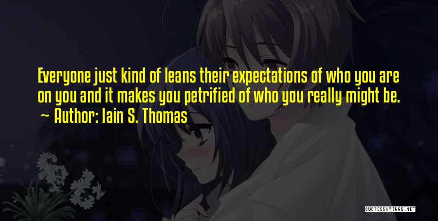 Iain S. Thomas Quotes: Everyone Just Kind Of Leans Their Expectations Of Who You Are On You And It Makes You Petrified Of Who