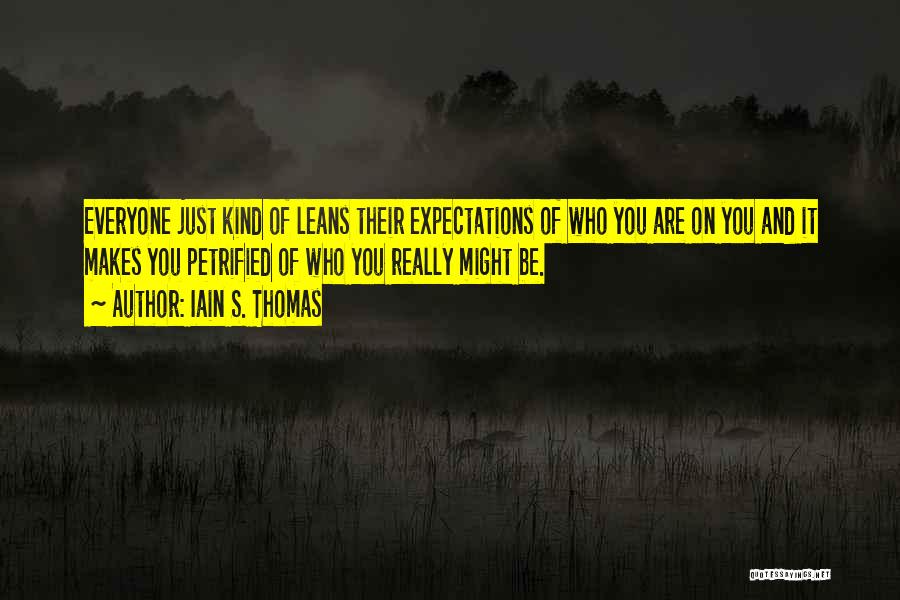Iain S. Thomas Quotes: Everyone Just Kind Of Leans Their Expectations Of Who You Are On You And It Makes You Petrified Of Who