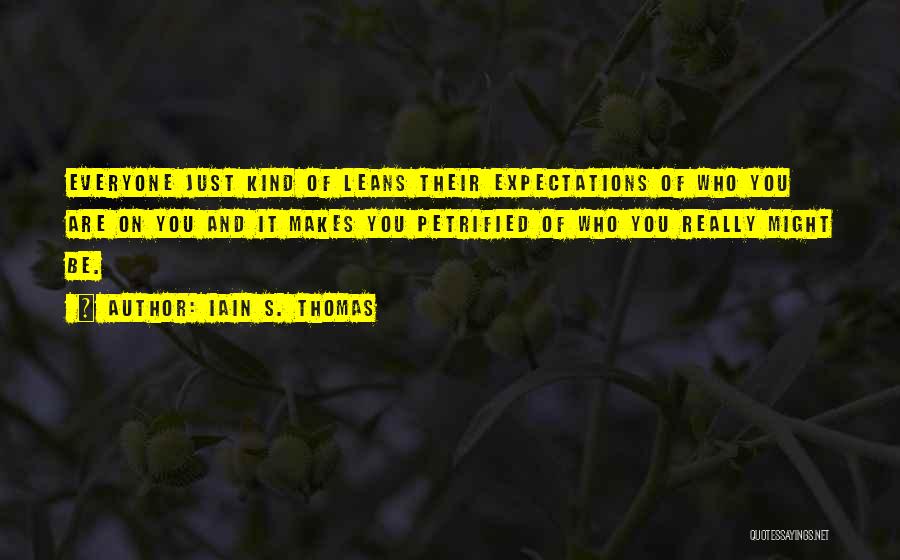 Iain S. Thomas Quotes: Everyone Just Kind Of Leans Their Expectations Of Who You Are On You And It Makes You Petrified Of Who