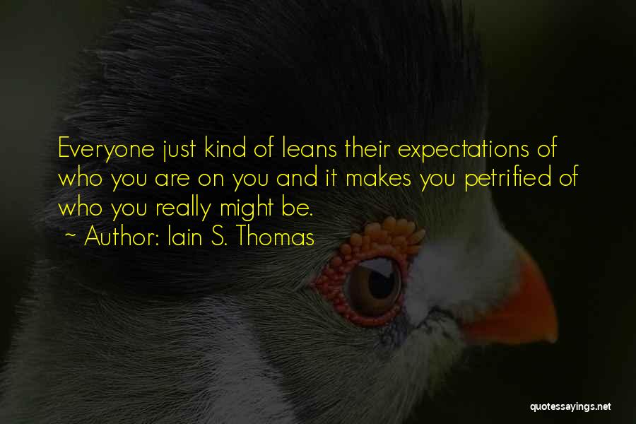 Iain S. Thomas Quotes: Everyone Just Kind Of Leans Their Expectations Of Who You Are On You And It Makes You Petrified Of Who