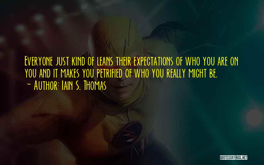 Iain S. Thomas Quotes: Everyone Just Kind Of Leans Their Expectations Of Who You Are On You And It Makes You Petrified Of Who