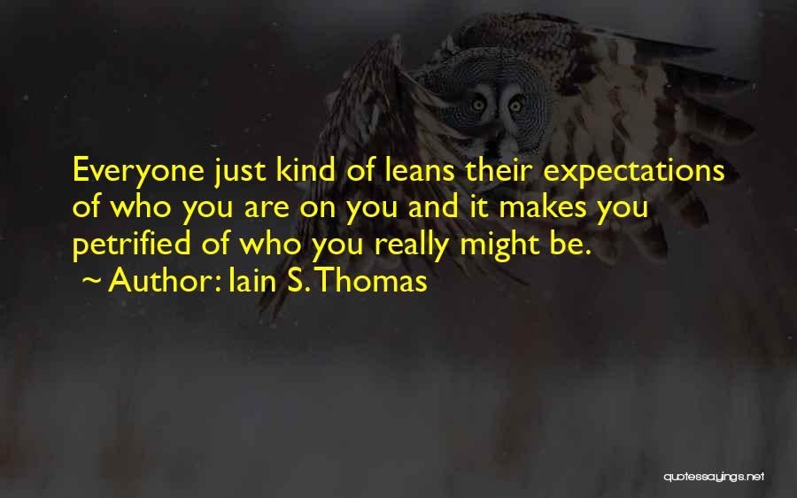 Iain S. Thomas Quotes: Everyone Just Kind Of Leans Their Expectations Of Who You Are On You And It Makes You Petrified Of Who