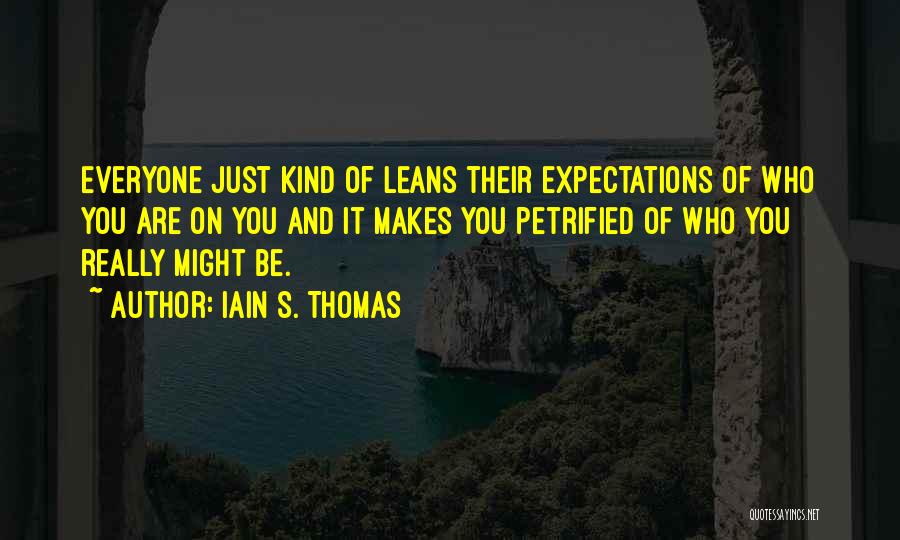 Iain S. Thomas Quotes: Everyone Just Kind Of Leans Their Expectations Of Who You Are On You And It Makes You Petrified Of Who