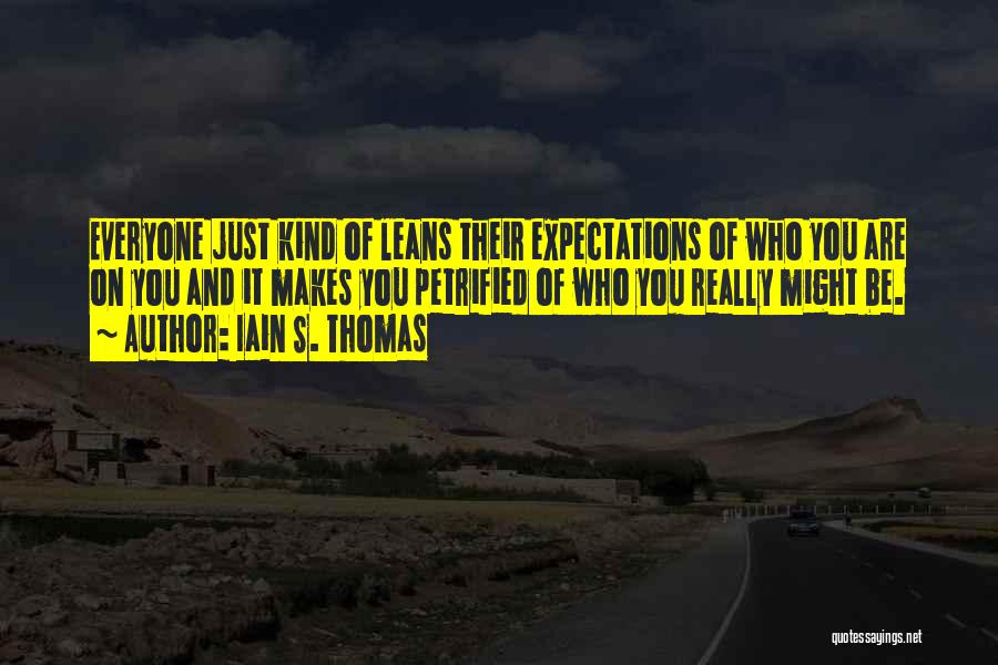 Iain S. Thomas Quotes: Everyone Just Kind Of Leans Their Expectations Of Who You Are On You And It Makes You Petrified Of Who