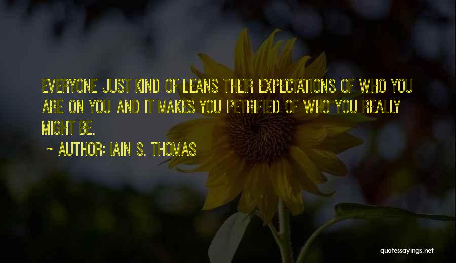 Iain S. Thomas Quotes: Everyone Just Kind Of Leans Their Expectations Of Who You Are On You And It Makes You Petrified Of Who