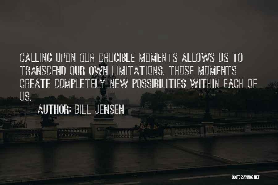 Bill Jensen Quotes: Calling Upon Our Crucible Moments Allows Us To Transcend Our Own Limitations. Those Moments Create Completely New Possibilities Within Each