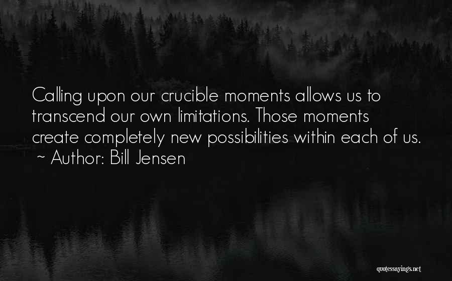 Bill Jensen Quotes: Calling Upon Our Crucible Moments Allows Us To Transcend Our Own Limitations. Those Moments Create Completely New Possibilities Within Each