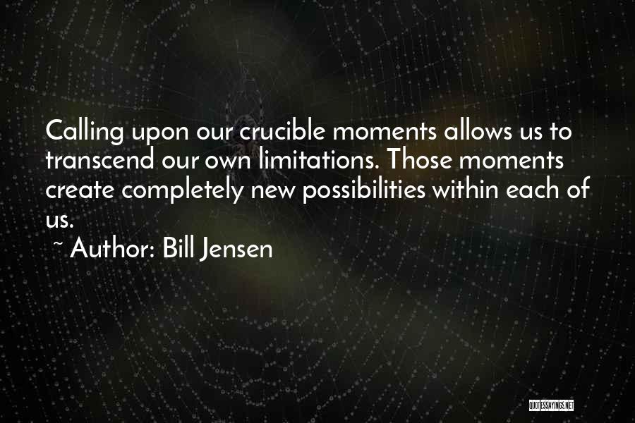 Bill Jensen Quotes: Calling Upon Our Crucible Moments Allows Us To Transcend Our Own Limitations. Those Moments Create Completely New Possibilities Within Each