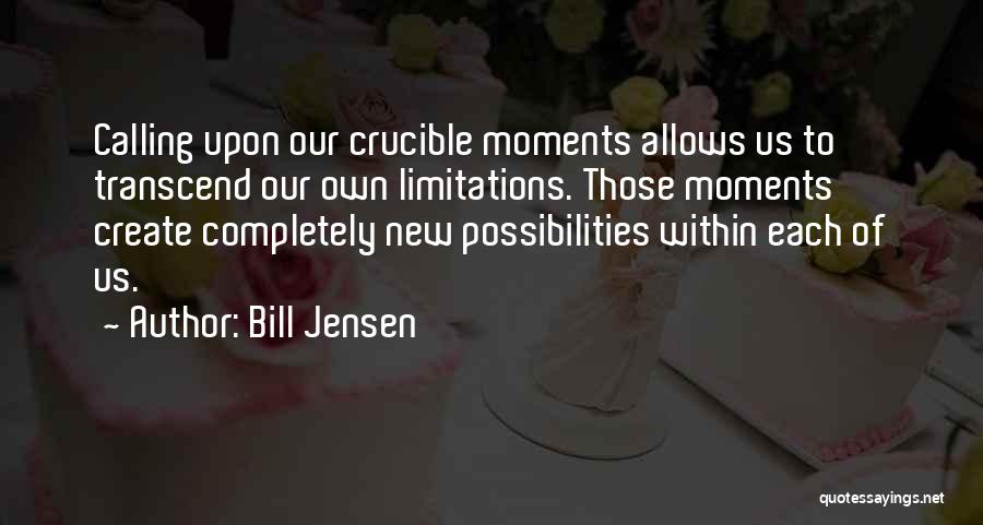 Bill Jensen Quotes: Calling Upon Our Crucible Moments Allows Us To Transcend Our Own Limitations. Those Moments Create Completely New Possibilities Within Each