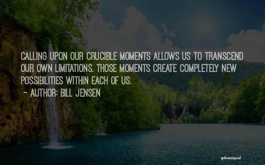 Bill Jensen Quotes: Calling Upon Our Crucible Moments Allows Us To Transcend Our Own Limitations. Those Moments Create Completely New Possibilities Within Each