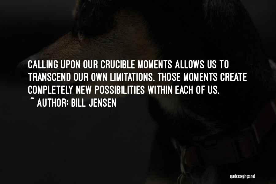 Bill Jensen Quotes: Calling Upon Our Crucible Moments Allows Us To Transcend Our Own Limitations. Those Moments Create Completely New Possibilities Within Each