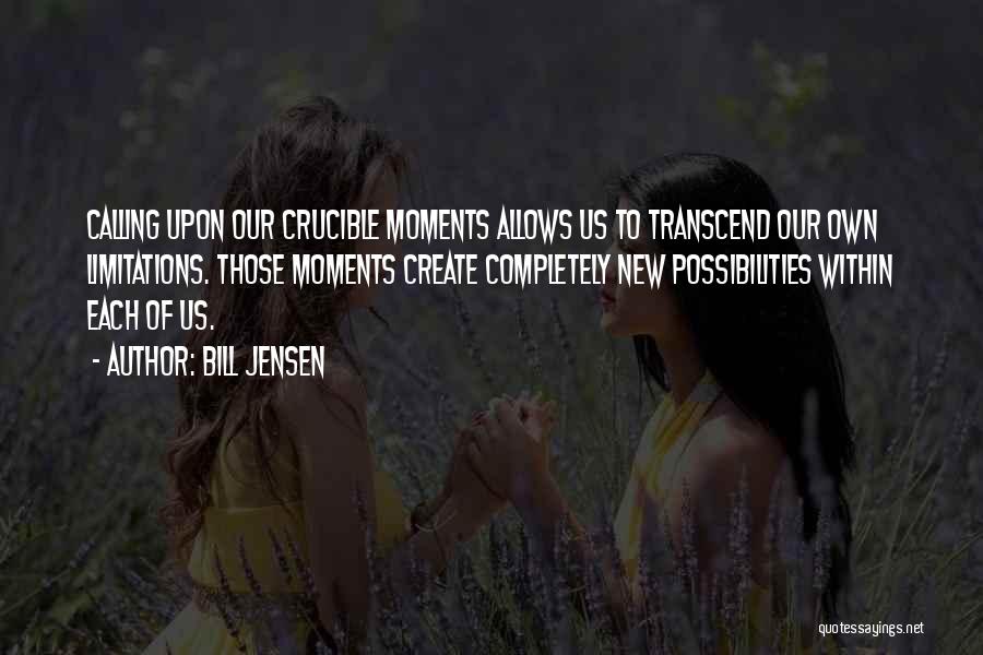 Bill Jensen Quotes: Calling Upon Our Crucible Moments Allows Us To Transcend Our Own Limitations. Those Moments Create Completely New Possibilities Within Each