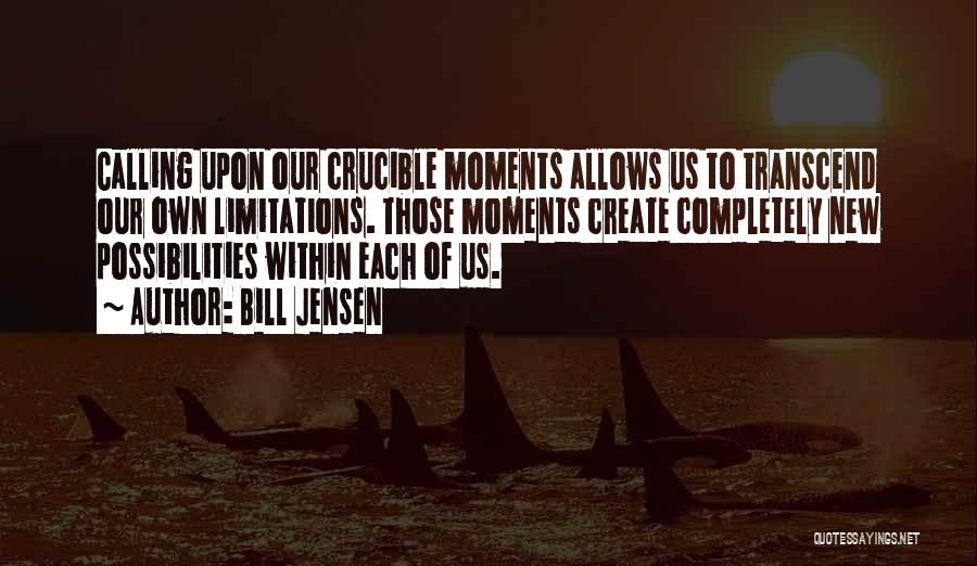 Bill Jensen Quotes: Calling Upon Our Crucible Moments Allows Us To Transcend Our Own Limitations. Those Moments Create Completely New Possibilities Within Each