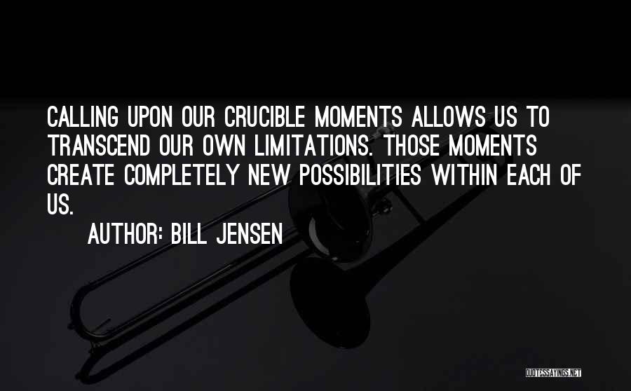 Bill Jensen Quotes: Calling Upon Our Crucible Moments Allows Us To Transcend Our Own Limitations. Those Moments Create Completely New Possibilities Within Each