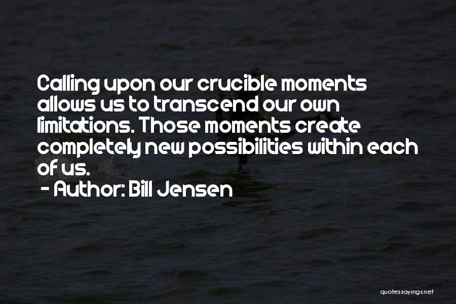 Bill Jensen Quotes: Calling Upon Our Crucible Moments Allows Us To Transcend Our Own Limitations. Those Moments Create Completely New Possibilities Within Each