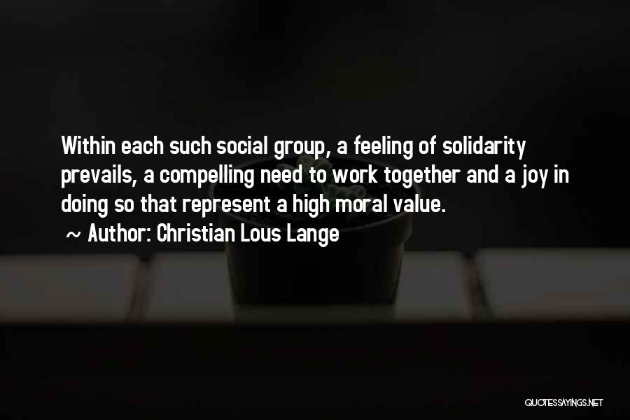 Christian Lous Lange Quotes: Within Each Such Social Group, A Feeling Of Solidarity Prevails, A Compelling Need To Work Together And A Joy In