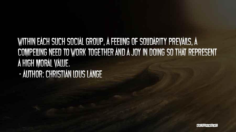 Christian Lous Lange Quotes: Within Each Such Social Group, A Feeling Of Solidarity Prevails, A Compelling Need To Work Together And A Joy In