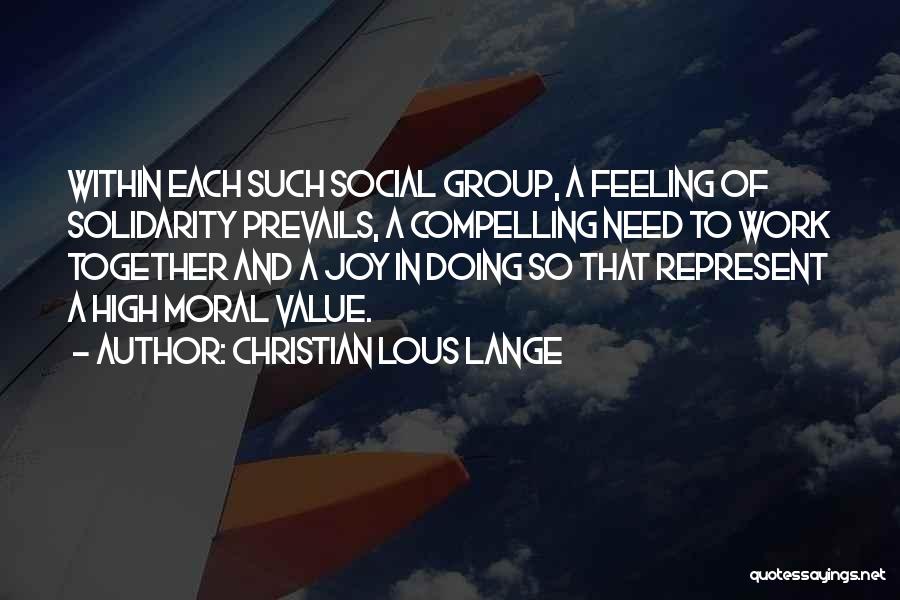 Christian Lous Lange Quotes: Within Each Such Social Group, A Feeling Of Solidarity Prevails, A Compelling Need To Work Together And A Joy In