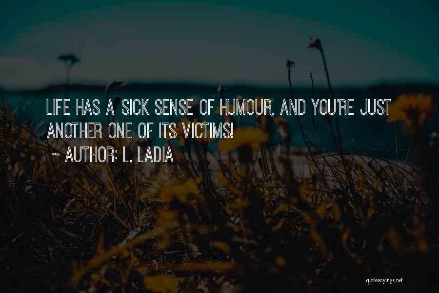 L. Ladia Quotes: Life Has A Sick Sense Of Humour, And You're Just Another One Of Its Victims!