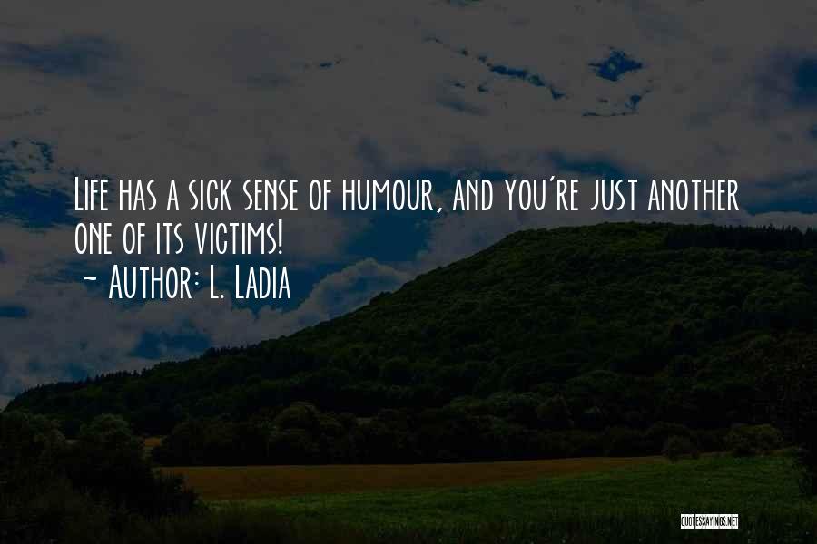 L. Ladia Quotes: Life Has A Sick Sense Of Humour, And You're Just Another One Of Its Victims!