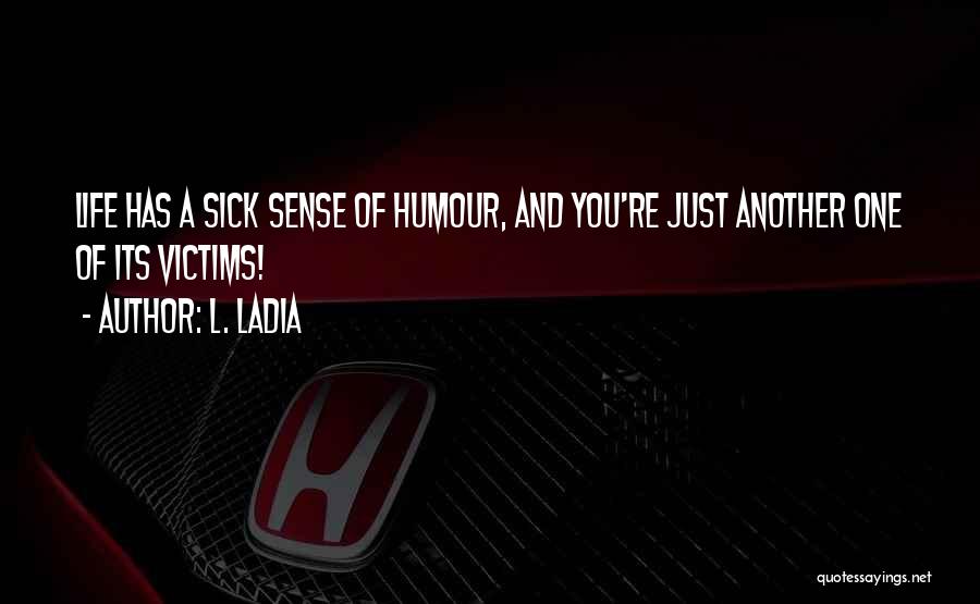 L. Ladia Quotes: Life Has A Sick Sense Of Humour, And You're Just Another One Of Its Victims!