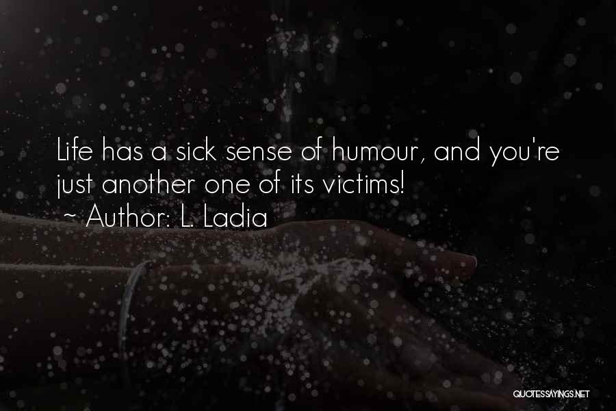 L. Ladia Quotes: Life Has A Sick Sense Of Humour, And You're Just Another One Of Its Victims!