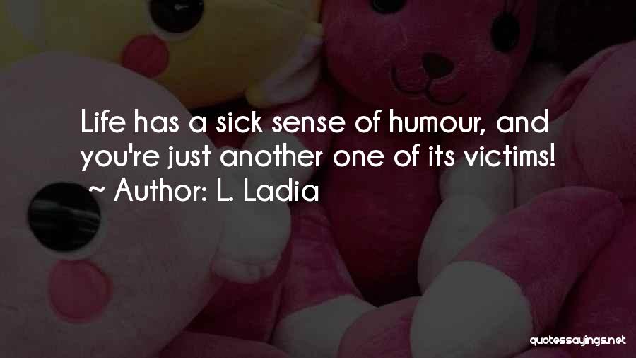 L. Ladia Quotes: Life Has A Sick Sense Of Humour, And You're Just Another One Of Its Victims!