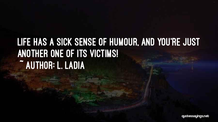 L. Ladia Quotes: Life Has A Sick Sense Of Humour, And You're Just Another One Of Its Victims!
