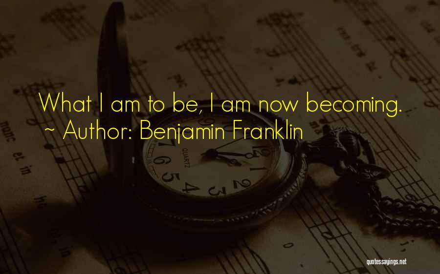 Benjamin Franklin Quotes: What I Am To Be, I Am Now Becoming.