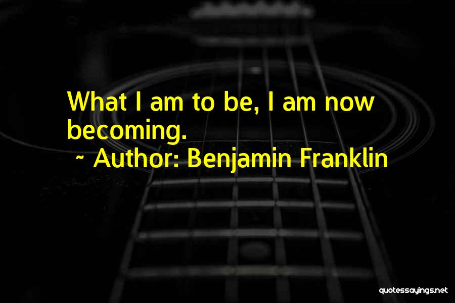 Benjamin Franklin Quotes: What I Am To Be, I Am Now Becoming.