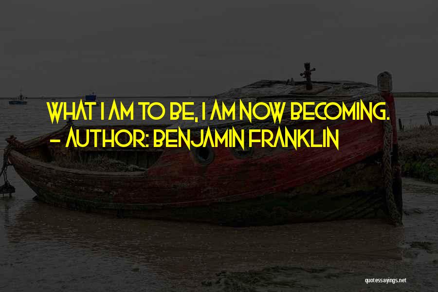 Benjamin Franklin Quotes: What I Am To Be, I Am Now Becoming.