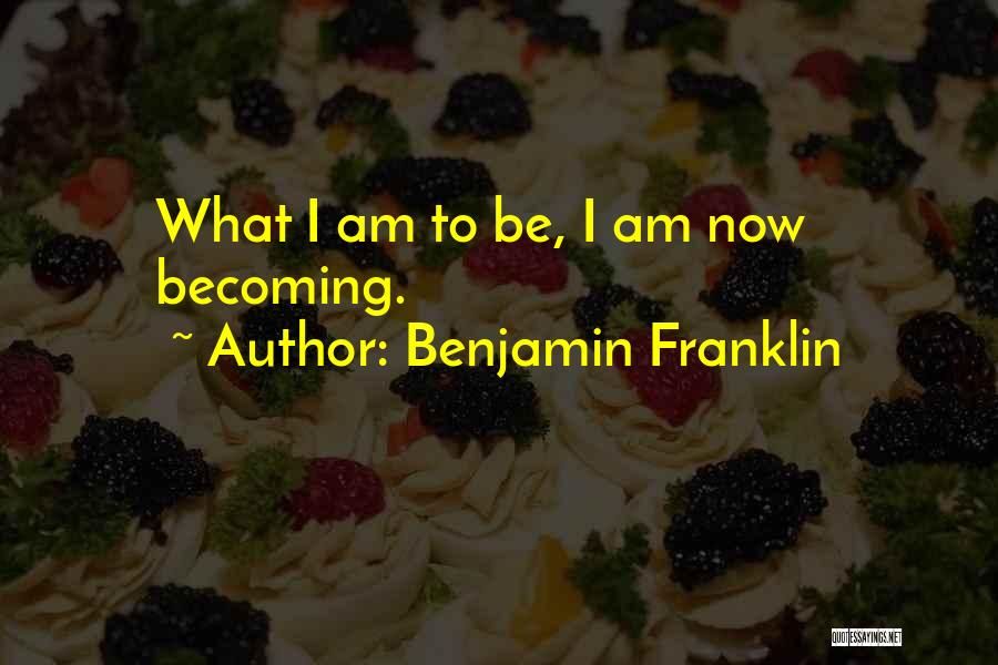 Benjamin Franklin Quotes: What I Am To Be, I Am Now Becoming.