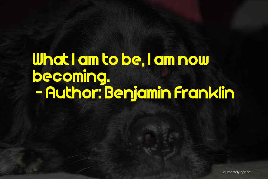 Benjamin Franklin Quotes: What I Am To Be, I Am Now Becoming.