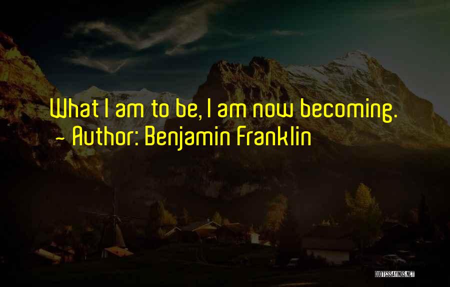Benjamin Franklin Quotes: What I Am To Be, I Am Now Becoming.