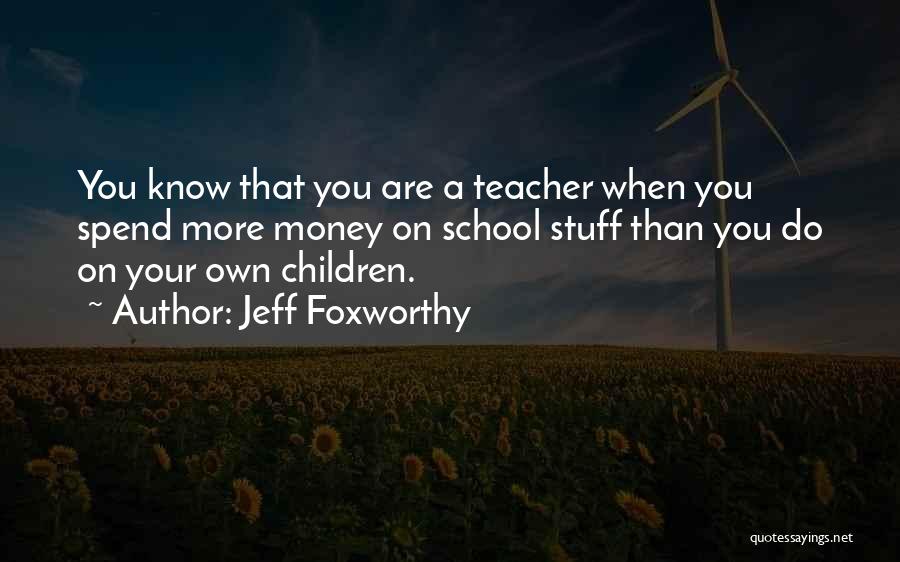 Jeff Foxworthy Quotes: You Know That You Are A Teacher When You Spend More Money On School Stuff Than You Do On Your