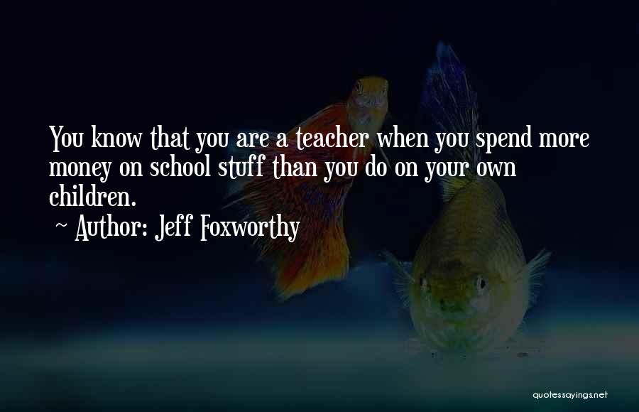 Jeff Foxworthy Quotes: You Know That You Are A Teacher When You Spend More Money On School Stuff Than You Do On Your