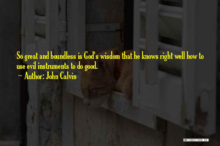 John Calvin Quotes: So Great And Boundless Is God's Wisdom That He Knows Right Well How To Use Evil Instruments To Do Good.