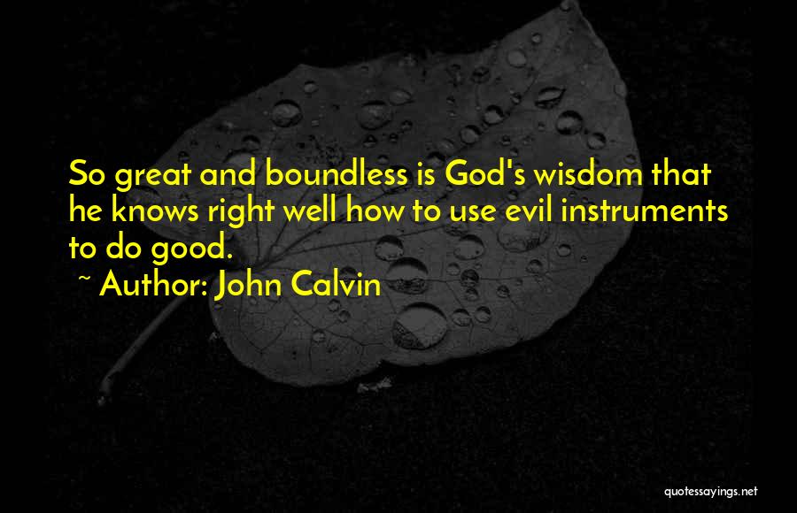 John Calvin Quotes: So Great And Boundless Is God's Wisdom That He Knows Right Well How To Use Evil Instruments To Do Good.