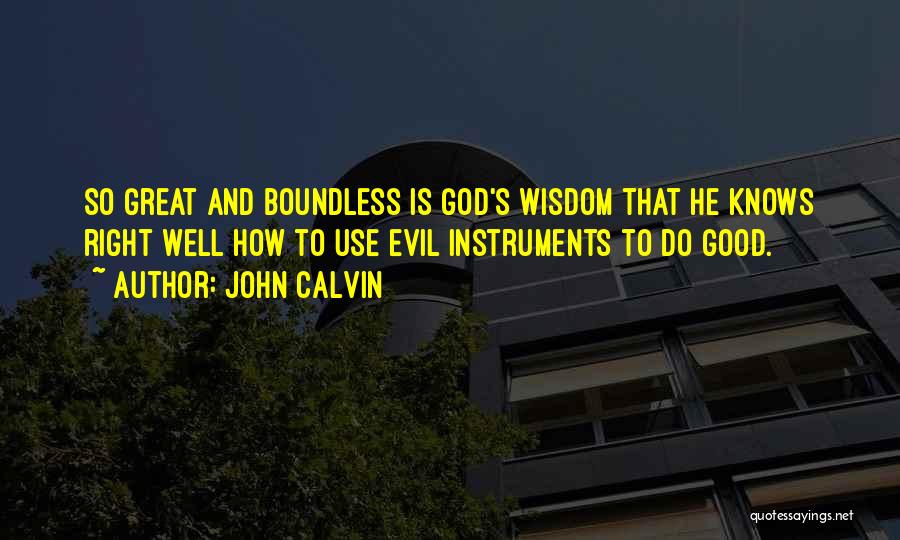 John Calvin Quotes: So Great And Boundless Is God's Wisdom That He Knows Right Well How To Use Evil Instruments To Do Good.