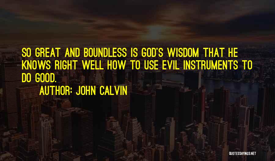 John Calvin Quotes: So Great And Boundless Is God's Wisdom That He Knows Right Well How To Use Evil Instruments To Do Good.